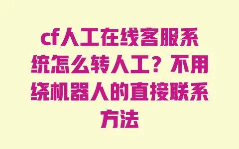 cf人工在线客服系统怎么转人工？不用绕机器人的直接联系方法