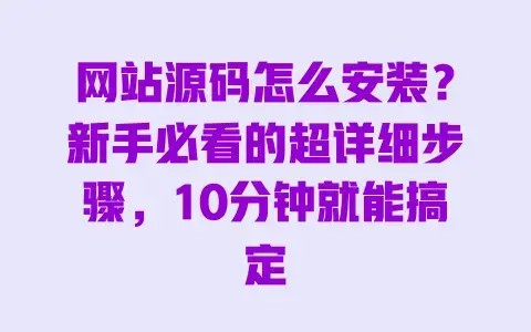 网站源码怎么安装？新手必看的超详细步骤，10分钟就能搞定
