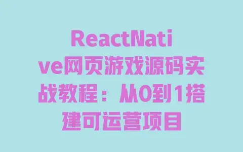 ReactNative网页游戏源码实战教程：从0到1搭建可运营项目