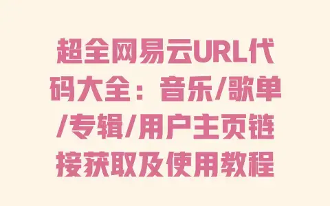 超全网易云URL代码大全：音乐/歌单/专辑/用户主页链接获取及使用教程