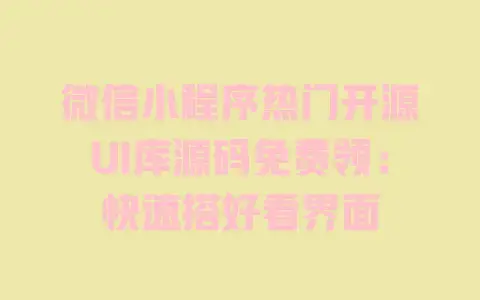 微信小程序热门开源UI库源码免费领：快速搭好看界面