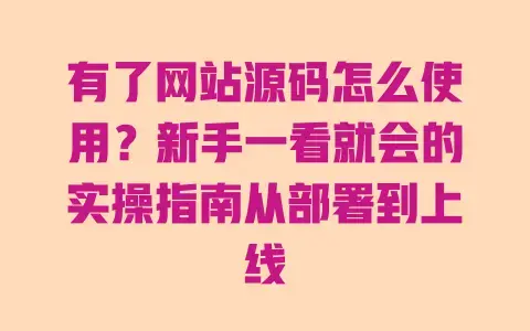 有了网站源码怎么使用?新手一看就会的实操指南从部署到上线