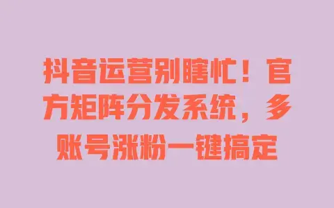 抖音运营别瞎忙！官方矩阵分发系统，多账号涨粉一键搞定