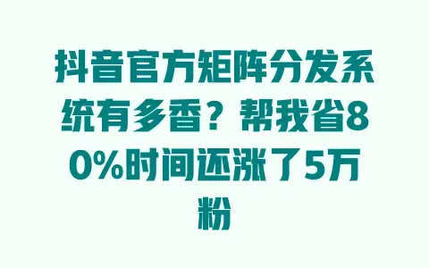 抖音官方矩阵分发系统有多香？帮我省80%时间还涨了5万粉