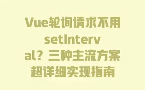 Vue轮询请求不用setInterval？三种主流方案超详细实现指南