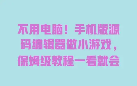 不用电脑！手机版源码编辑器做小游戏，保姆级教程一看就会