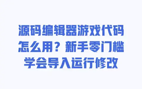 源码编辑器游戏代码怎么用？新手零门槛学会导入运行修改