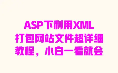 ASP下利用XML打包网站文件超详细教程，小白一看就会