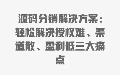 源码分销解决方案：轻松解决授权难、渠道散、盈利低三大痛点