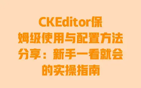 CKEditor保姆级使用与配置方法分享：新手一看就会的实操指南