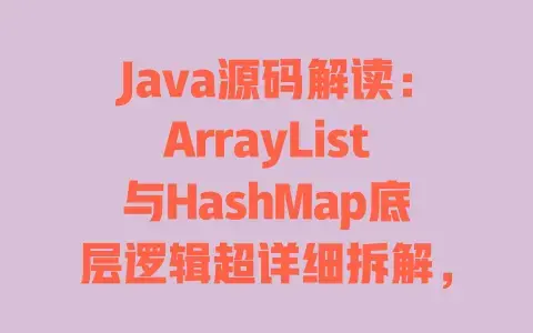 Java源码解读：ArrayList与HashMap底层逻辑超详细拆解，搞懂这些就够了