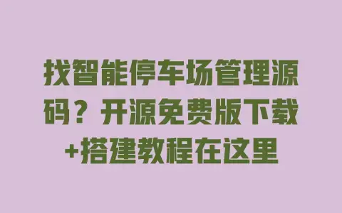 找智能停车场管理源码？开源免费版下载+搭建教程在这里