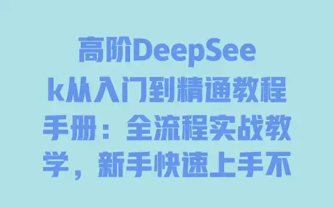 高阶DeepSeek从入门到精通教程手册：全流程实战教学，新手快速上手不踩坑