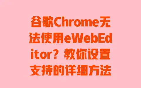 谷歌Chrome无法使用eWebEditor？教你设置支持的详细方法