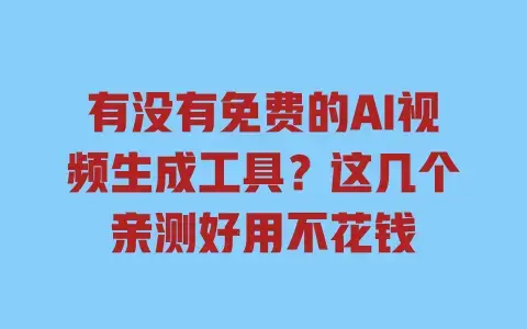 有没有免费的AI视频生成工具？这几个亲测好用不花钱