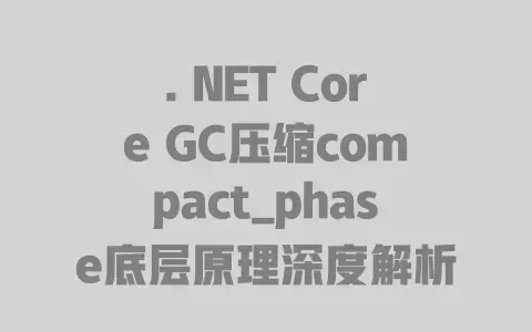 .NETCoreGC压缩compact_phase底层原理深度解析：内存碎片是如何被“一键整理”的？