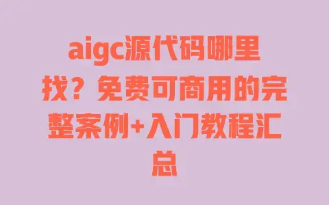 aigc源代码哪里找？免费可商用的完整案例+入门教程汇总