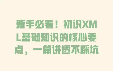 新手必看！初识XML基础知识的核心要点，一篇讲透不踩坑