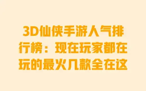 3D仙侠手游人气排行榜：现在玩家都在玩的最火几款全在这