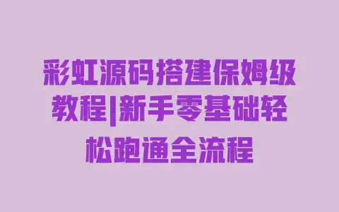 彩虹源码搭建保姆级教程|新手零基础轻松跑通全流程